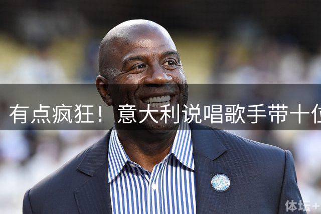 有点疯狂！意大利说唱歌手带十位美女来看国米比赛
